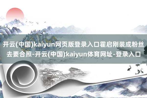 开云(中国)kaiyun网页版登录入口霍启刚装成粉丝去要合照-开云(中国)kaiyun体育网址-登录入口