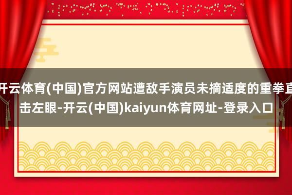 开云体育(中国)官方网站遭敌手演员未摘适度的重拳直击左眼-开云(中国)kaiyun体育网址-登录入口