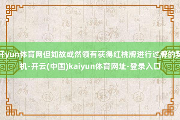 开yun体育网但如故或然领有获得红桃牌进行过牌的契机-开云(中国)kaiyun体育网址-登录入口