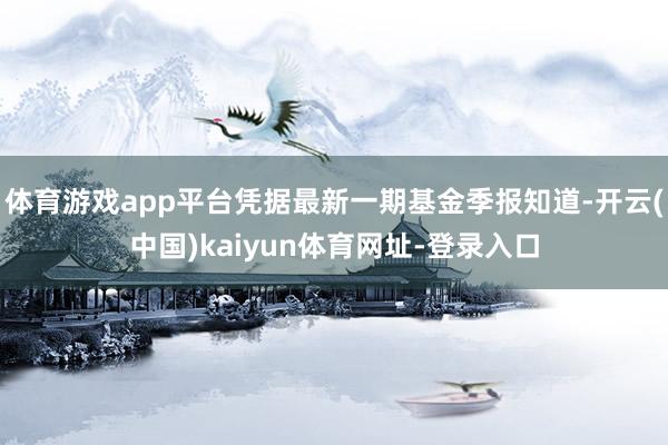 体育游戏app平台凭据最新一期基金季报知道-开云(中国)kaiyun体育网址-登录入口