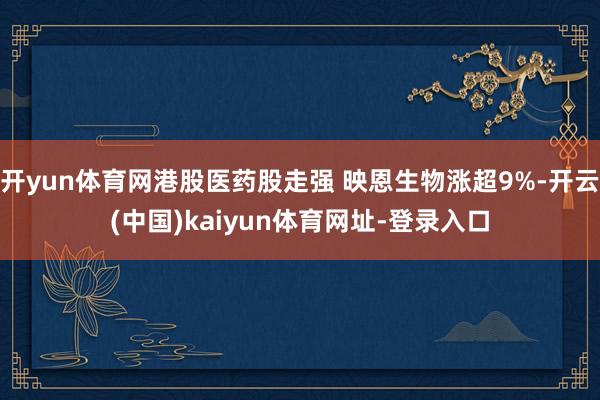 开yun体育网港股医药股走强 映恩生物涨超9%-开云(中国)kaiyun体育网址-登录入口