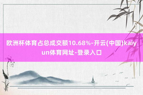 欧洲杯体育占总成交额10.68%-开云(中国)kaiyun体育网址-登录入口