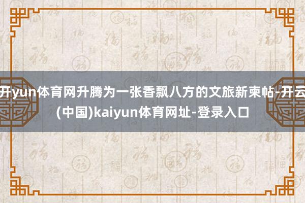 开yun体育网升腾为一张香飘八方的文旅新柬帖-开云(中国)kaiyun体育网址-登录入口