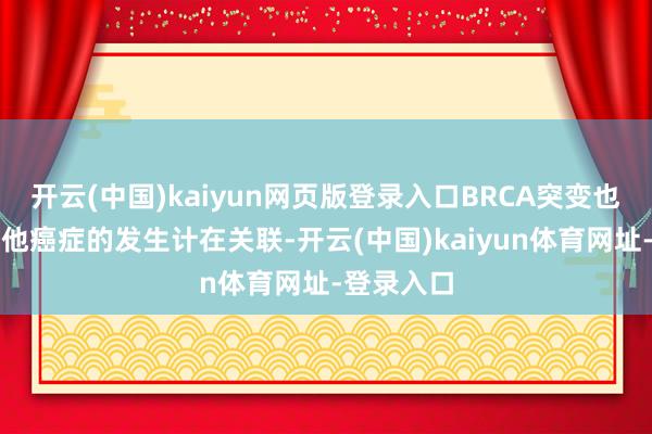 开云(中国)kaiyun网页版登录入口BRCA突变也与多种其他癌症的发生计在关联-开云(中国)kaiyun体育网址-登录入口