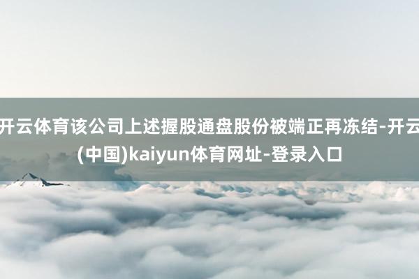 开云体育该公司上述握股通盘股份被端正再冻结-开云(中国)kaiyun体育网址-登录入口