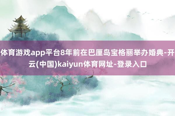 体育游戏app平台8年前在巴厘岛宝格丽举办婚典-开云(中国)kaiyun体育网址-登录入口