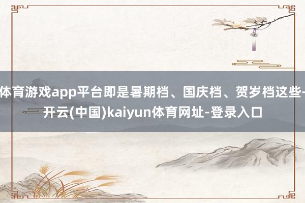 体育游戏app平台即是暑期档、国庆档、贺岁档这些-开云(中国)kaiyun体育网址-登录入口