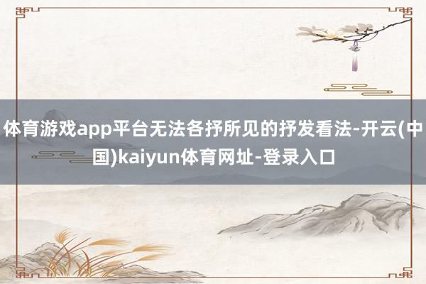 体育游戏app平台无法各抒所见的抒发看法-开云(中国)kaiyun体育网址-登录入口