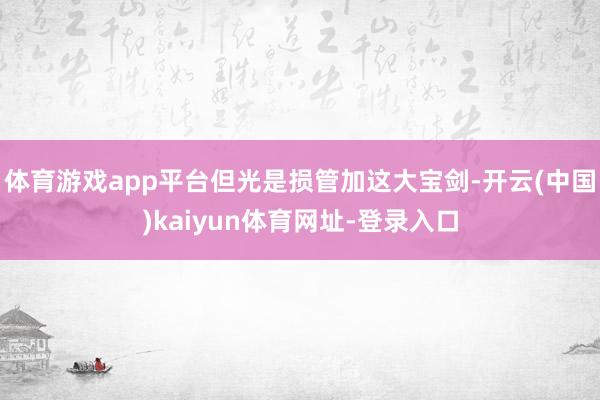体育游戏app平台但光是损管加这大宝剑-开云(中国)kaiyun体育网址-登录入口