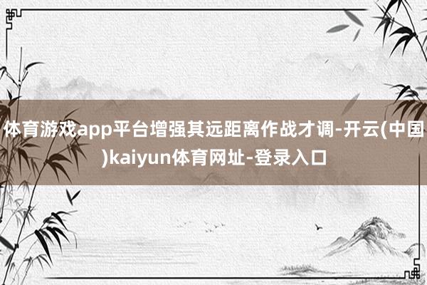 体育游戏app平台增强其远距离作战才调-开云(中国)kaiyun体育网址-登录入口