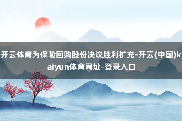 开云体育为保险回购股份决议胜利扩充-开云(中国)kaiyun体育网址-登录入口