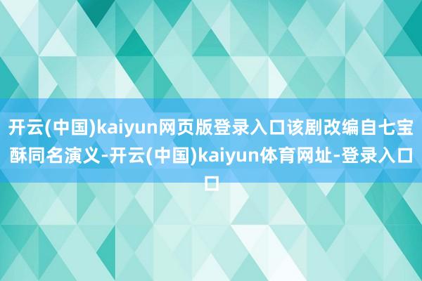 开云(中国)kaiyun网页版登录入口该剧改编自七宝酥同名演义-开云(中国)kaiyun体育网址-登录入口