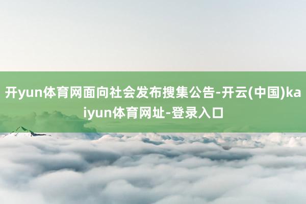 开yun体育网面向社会发布搜集公告-开云(中国)kaiyun体育网址-登录入口