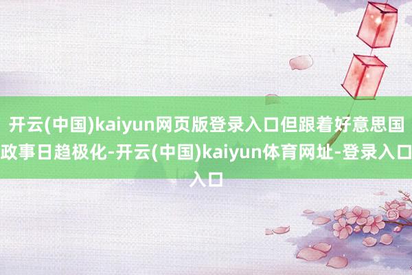 开云(中国)kaiyun网页版登录入口但跟着好意思国政事日趋极化-开云(中国)kaiyun体育网址-登录入口
