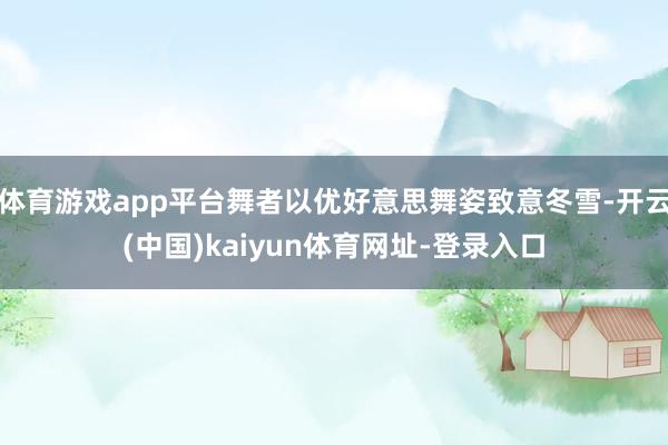 体育游戏app平台舞者以优好意思舞姿致意冬雪-开云(中国)kaiyun体育网址-登录入口