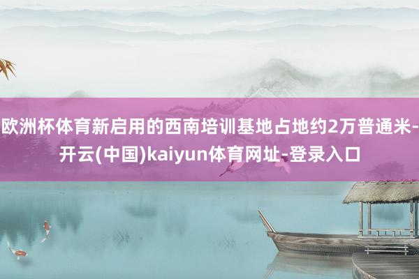 欧洲杯体育新启用的西南培训基地占地约2万普通米-开云(中国)kaiyun体育网址-登录入口