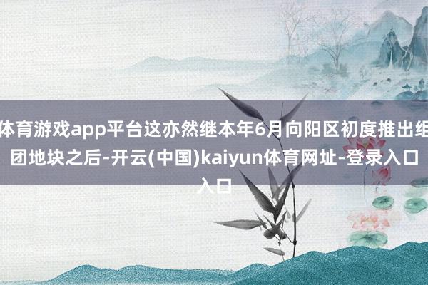 体育游戏app平台这亦然继本年6月向阳区初度推出组团地块之后-开云(中国)kaiyun体育网址-登录入口