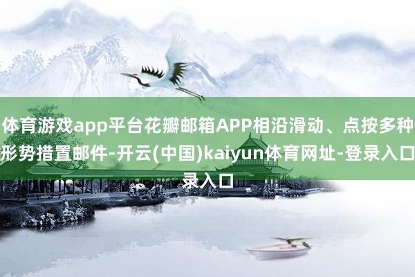 体育游戏app平台花瓣邮箱APP相沿滑动、点按多种形势措置邮件-开云(中国)kaiyun体育网址-登录入口