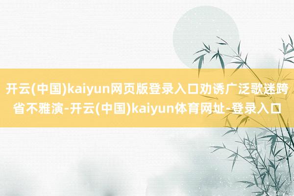 开云(中国)kaiyun网页版登录入口劝诱广泛歌迷跨省不雅演-开云(中国)kaiyun体育网址-登录入口