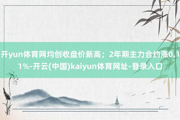 开yun体育网均创收盘价新高；2年期主力合约涨0.11%-开云(中国)kaiyun体育网址-登录入口
