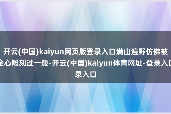 开云(中国)kaiyun网页版登录入口满山遍野仿佛被全心雕刻过一般-开云(中国)kaiyun体育网址-登录入口