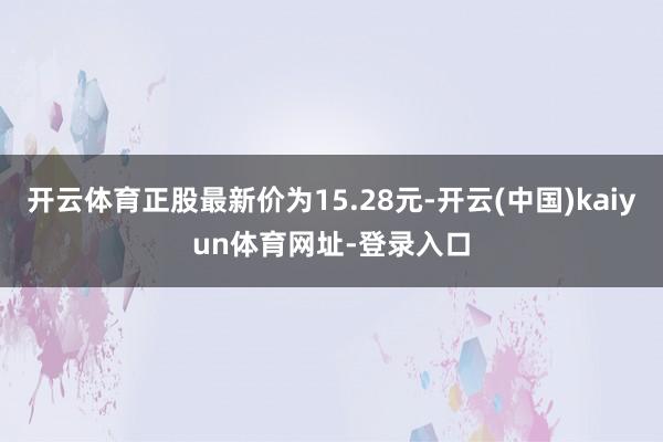 开云体育正股最新价为15.28元-开云(中国)kaiyun体育网址-登录入口