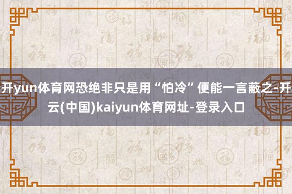 开yun体育网恐绝非只是用“怕冷”便能一言蔽之-开云(中国)kaiyun体育网址-登录入口