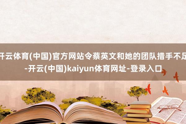 开云体育(中国)官方网站令蔡英文和她的团队措手不足-开云(中国)kaiyun体育网址-登录入口