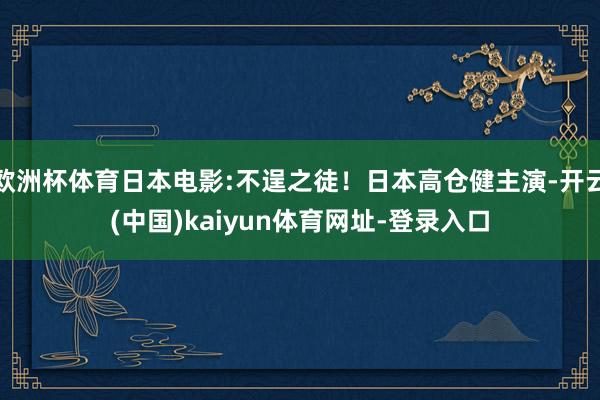 欧洲杯体育日本电影:不逞之徒！日本高仓健主演-开云(中国)kaiyun体育网址-登录入口