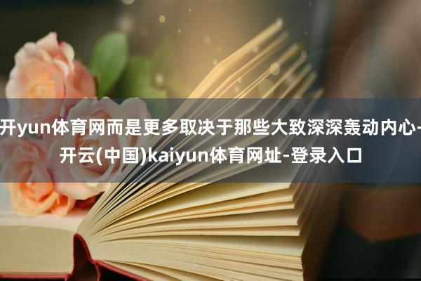 开yun体育网而是更多取决于那些大致深深轰动内心-开云(中国)kaiyun体育网址-登录入口