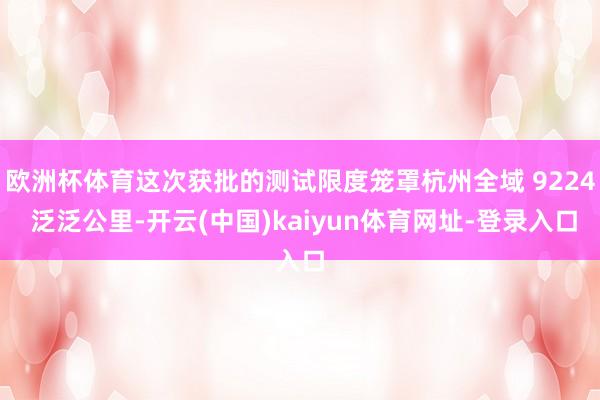 欧洲杯体育这次获批的测试限度笼罩杭州全域 9224 泛泛公里-开云(中国)kaiyun体育网址-登录入口