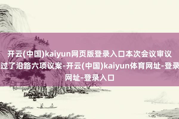 开云(中国)kaiyun网页版登录入口本次会议审议并通过了沿路六项议案-开云(中国)kaiyun体育网址-登录入口