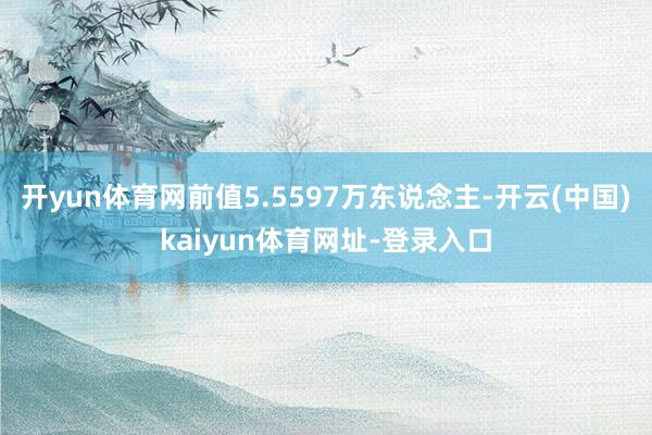 开yun体育网前值5.5597万东说念主-开云(中国)kaiyun体育网址-登录入口