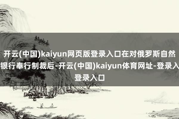 开云(中国)kaiyun网页版登录入口在对俄罗斯自然气银行奉行制裁后-开云(中国)kaiyun体育网址-登录入口