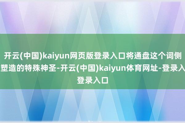 开云(中国)kaiyun网页版登录入口将通盘这个词侧面塑造的特殊神圣-开云(中国)kaiyun体育网址-登录入口