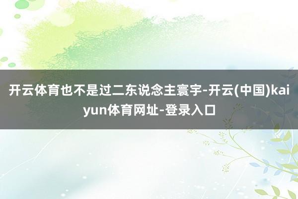 开云体育也不是过二东说念主寰宇-开云(中国)kaiyun体育网址-登录入口