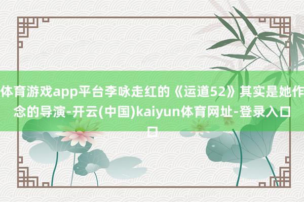 体育游戏app平台李咏走红的《运道52》其实是她作念的导演-开云(中国)kaiyun体育网址-登录入口