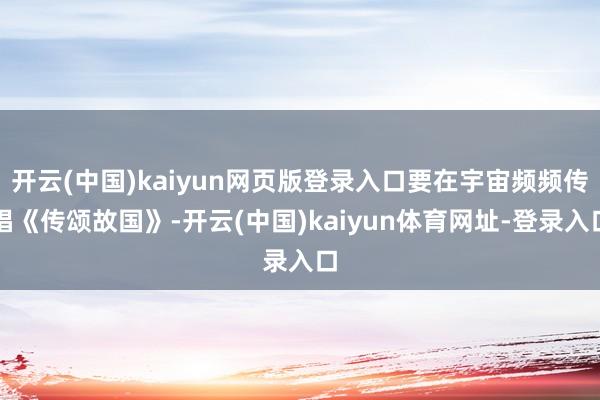 开云(中国)kaiyun网页版登录入口要在宇宙频频传唱《传颂故国》-开云(中国)kaiyun体育网址-登录入口