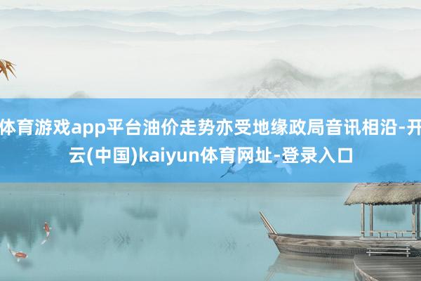 体育游戏app平台油价走势亦受地缘政局音讯相沿-开云(中国)kaiyun体育网址-登录入口