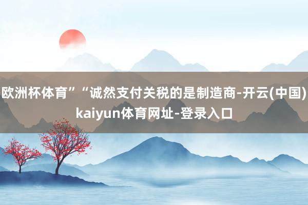 欧洲杯体育”“诚然支付关税的是制造商-开云(中国)kaiyun体育网址-登录入口