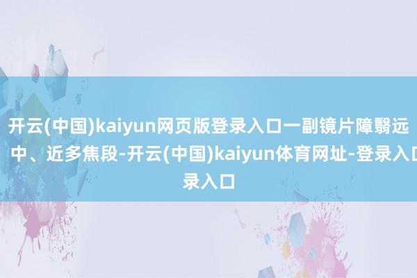 开云(中国)kaiyun网页版登录入口一副镜片障翳远、中、近多焦段-开云(中国)kaiyun体育网址-登录入口