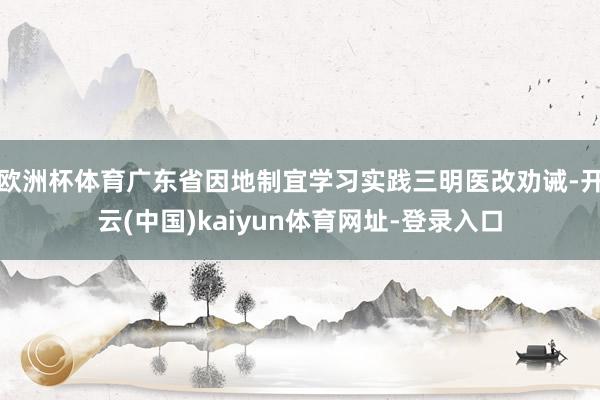 欧洲杯体育广东省因地制宜学习实践三明医改劝诫-开云(中国)kaiyun体育网址-登录入口