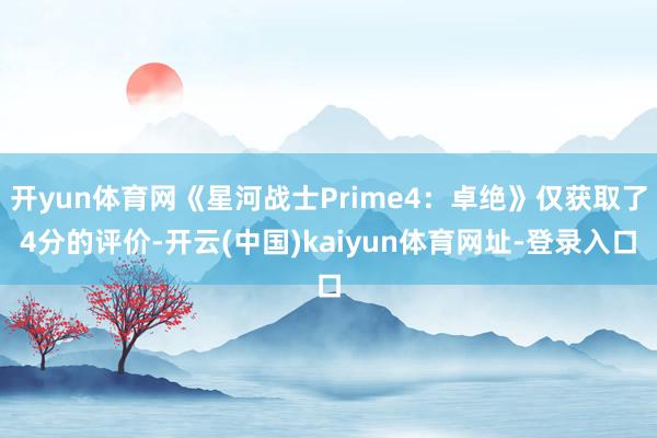 开yun体育网《星河战士Prime4：卓绝》仅获取了4分的评价-开云(中国)kaiyun体育网址-登录入口