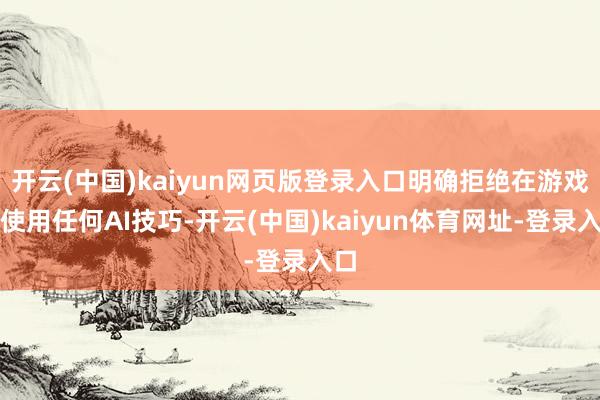 开云(中国)kaiyun网页版登录入口明确拒绝在游戏中使用任何AI技巧-开云(中国)kaiyun体育网址-登录入口