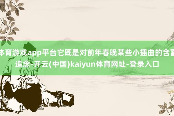 体育游戏app平台它既是对前年春晚某些小插曲的含蓄追念-开云(中国)kaiyun体育网址-登录入口
