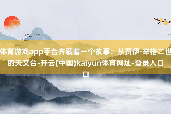 体育游戏app平台齐藏着一个故事：从贾伊·辛格二世的天文台-开云(中国)kaiyun体育网址-登录入口