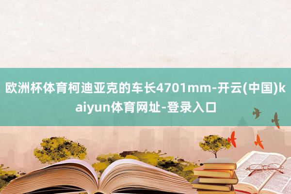 欧洲杯体育柯迪亚克的车长4701mm-开云(中国)kaiyun体育网址-登录入口