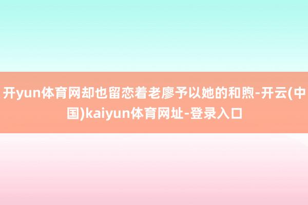 开yun体育网却也留恋着老廖予以她的和煦-开云(中国)kaiyun体育网址-登录入口