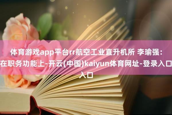 体育游戏app平台rr　　航空工业直升机所 李瑜强：在职务功能上-开云(中国)kaiyun体育网址-登录入口
