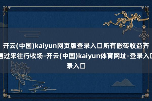 开云(中国)kaiyun网页版登录入口所有搬砖收益齐通过来往行收场-开云(中国)kaiyun体育网址-登录入口